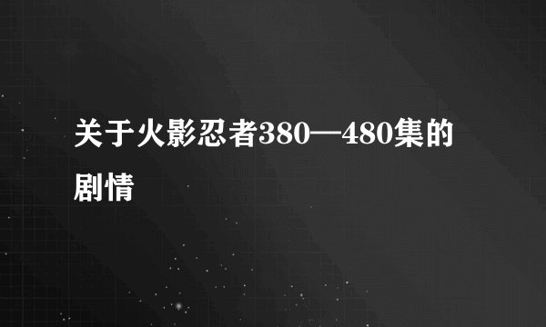 关于火影忍者380—480集的剧情
