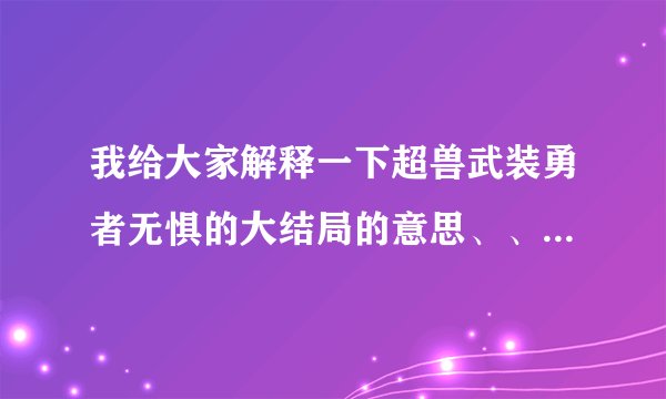 我给大家解释一下超兽武装勇者无惧的大结局的意思、、、、、、、、、、、、、、、、、、、、？