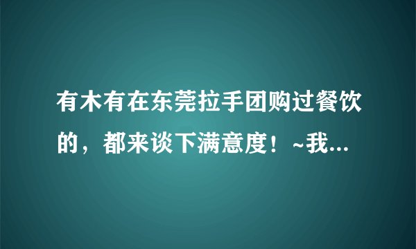 有木有在东莞拉手团购过餐饮的，都来谈下满意度！~我是团了两次，两次都被骗了。