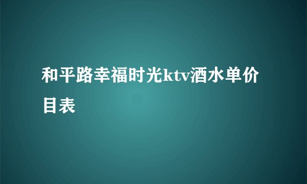 和平路幸福时光ktv酒水单价目表