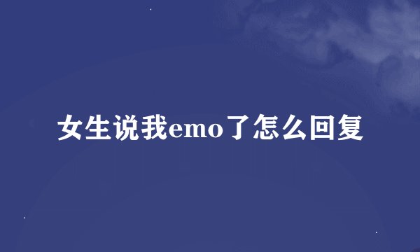 女生说我emo了怎么回复