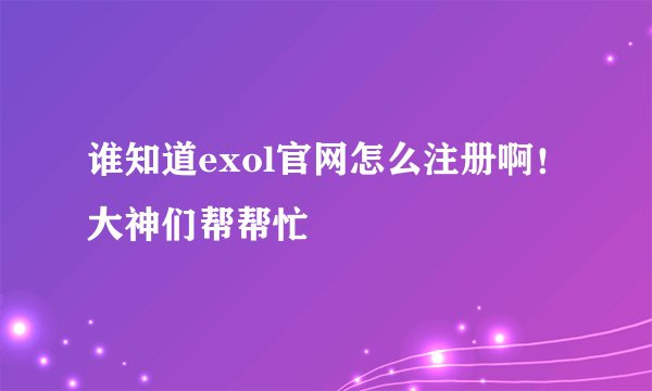 谁知道exol官网怎么注册啊！大神们帮帮忙