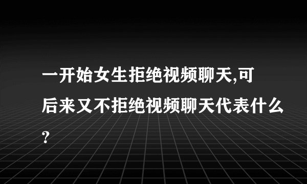 一开始女生拒绝视频聊天,可后来又不拒绝视频聊天代表什么？