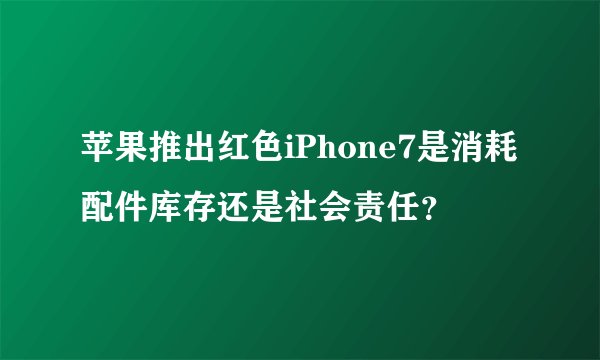 苹果推出红色iPhone7是消耗配件库存还是社会责任？