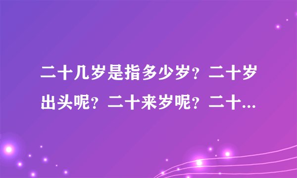 二十几岁是指多少岁？二十岁出头呢？二十来岁呢？二十一岁是二十几岁的意思吗？