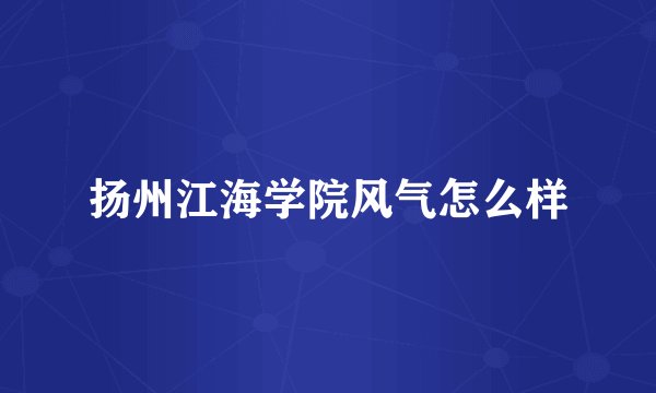 扬州江海学院风气怎么样