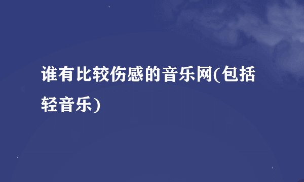 谁有比较伤感的音乐网(包括轻音乐)