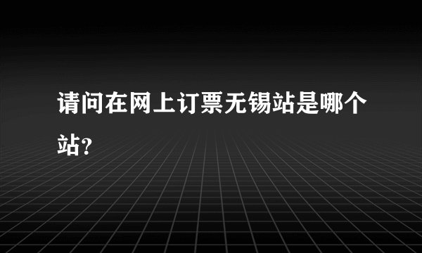请问在网上订票无锡站是哪个站？