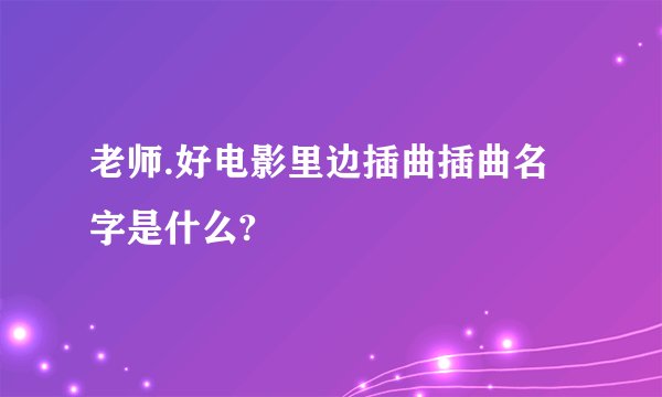 老师.好电影里边插曲插曲名字是什么?