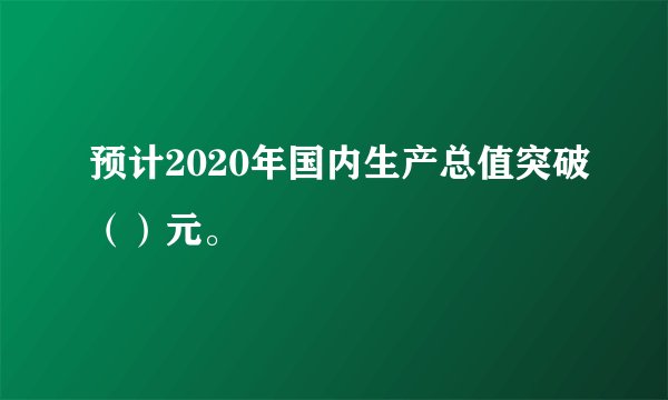 预计2020年国内生产总值突破（）元。