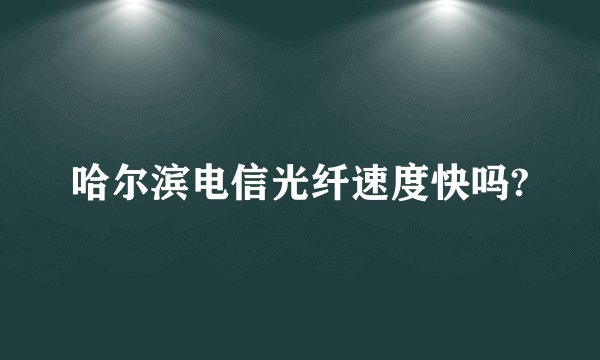 哈尔滨电信光纤速度快吗?