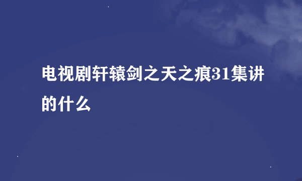 电视剧轩辕剑之天之痕31集讲的什么