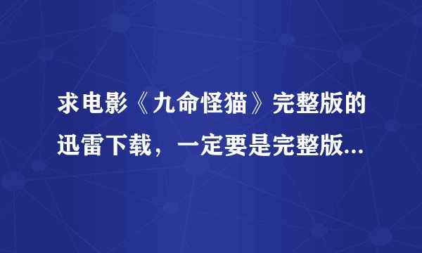 求电影《九命怪猫》完整版的迅雷下载，一定要是完整版哦，谢谢大神