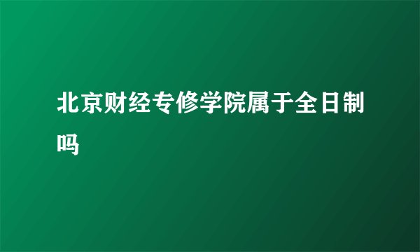 北京财经专修学院属于全日制吗