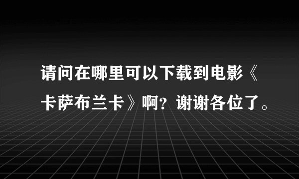 请问在哪里可以下载到电影《卡萨布兰卡》啊？谢谢各位了。