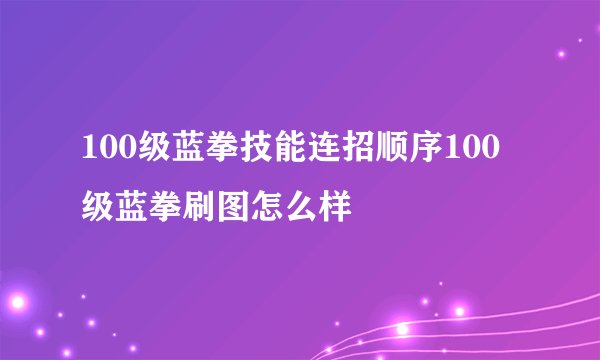 100级蓝拳技能连招顺序100级蓝拳刷图怎么样