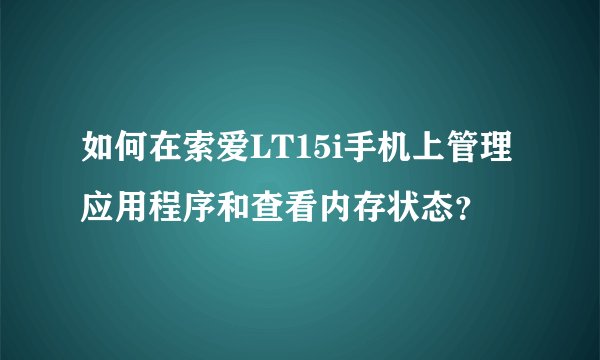 如何在索爱LT15i手机上管理应用程序和查看内存状态？