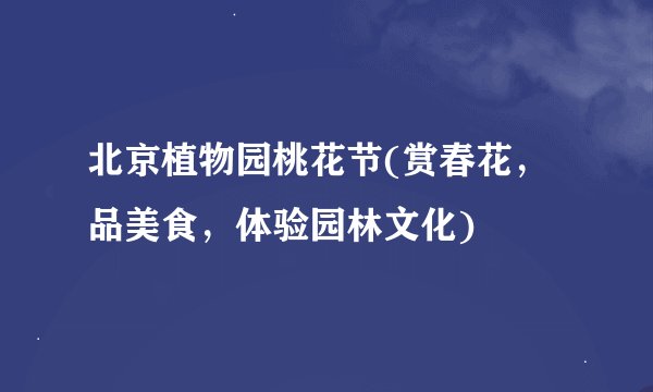 北京植物园桃花节(赏春花，品美食，体验园林文化)