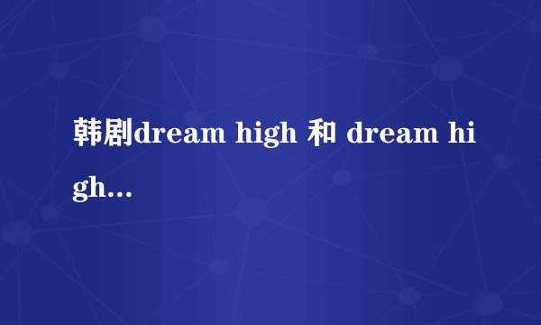 韩剧dream high 和 dream high2有什么联系么?不看第一部看第二部能看懂么?两部的男主角和女主角都是谁啊?