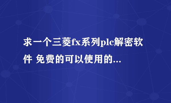 求一个三菱fx系列plc解密软件 免费的可以使用的谢谢我邮箱541052637@qq.com ，谢谢