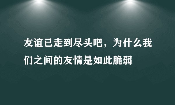 友谊已走到尽头吧，为什么我们之间的友情是如此脆弱