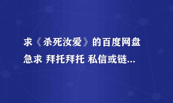 求《杀死汝爱》的百度网盘 急求 拜托拜托 私信或链接发给我都可
