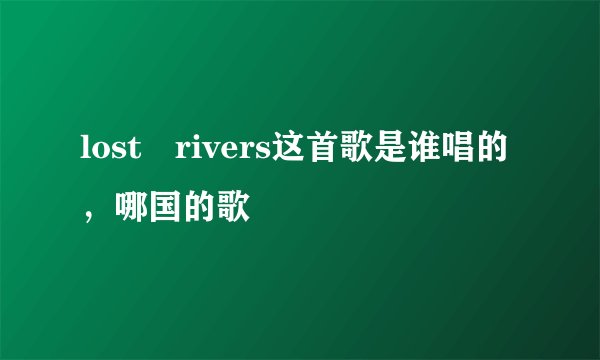 lost rivers这首歌是谁唱的，哪国的歌