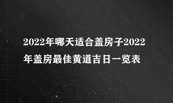 2022年哪天适合盖房子2022年盖房最佳黄道吉日一览表