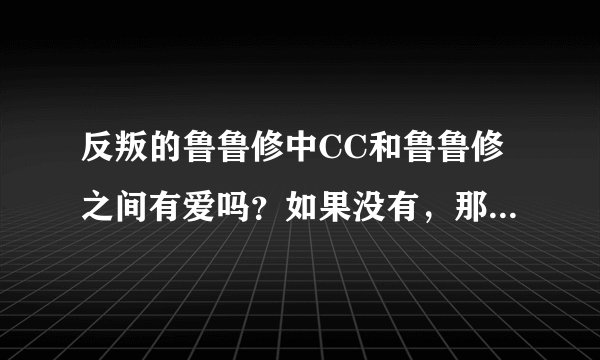 反叛的鲁鲁修中CC和鲁鲁修之间有爱吗?如果没有,那和谁之间有?(指爱情)