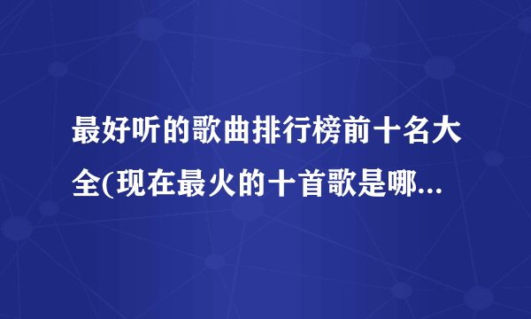 最好听的歌曲排行榜前十名大全(现在最火的十首歌是哪十首?)