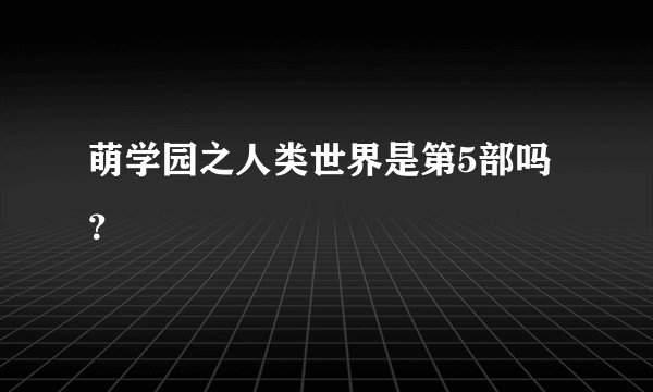 萌学园之人类世界是第5部吗？