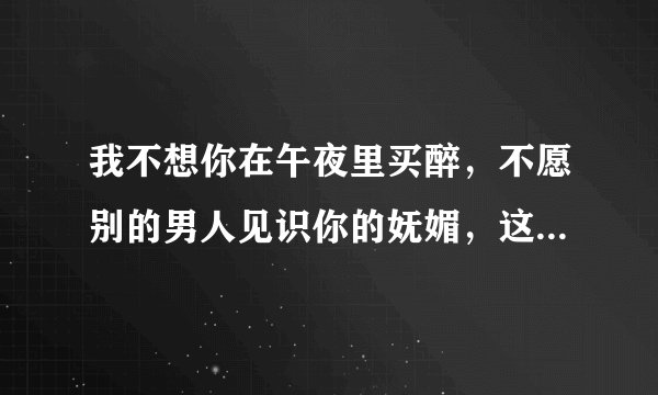 我不想你在午夜里买醉，不愿别的男人见识你的妩媚，这是一段歌词，叫什么名字，有谁知道吗？