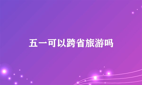 五一可以跨省旅游吗