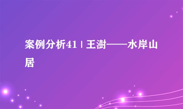 案例分析41 | 王澍——水岸山居