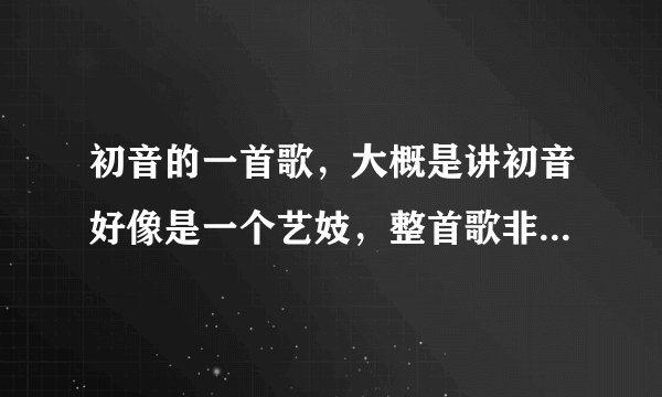 初音的一首歌,大概是讲初音好像是一个艺妓,整首歌非常恐怖,然后好想提到断了脚猫,求歌名?