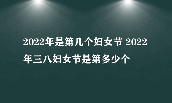 2022年是第几个妇女节 2022年三八妇女节是第多少个
