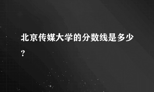 北京传媒大学的分数线是多少？