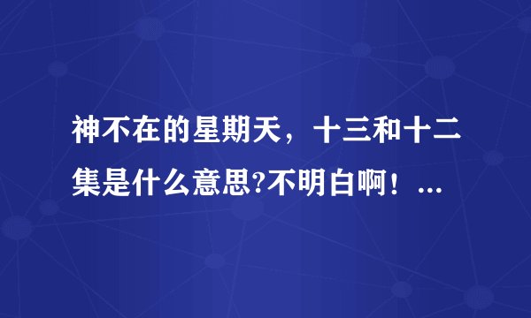 神不在的星期天，十三和十二集是什么意思?不明白啊！诸位解释清楚点啊！为什么写的是更新而不是完结呢？