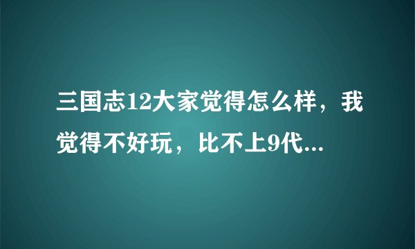 三国志12大家觉得怎么样，我觉得不好玩，比不上9代和11代