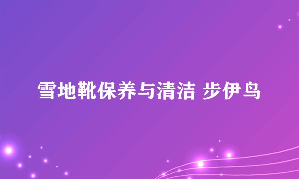 雪地靴保养与清洁 步伊鸟