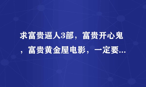 求富贵逼人3部，富贵开心鬼，富贵黄金屋电影，一定要粤语版的