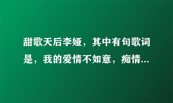 甜歌天后李娅，其中有句歌词是，我的爱情不如意，痴情的人儿不知在哪
