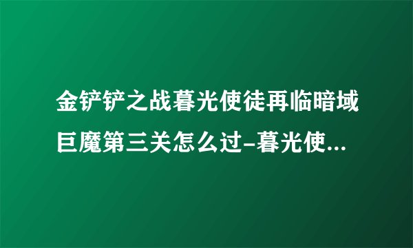 金铲铲之战暮光使徒再临暗域巨魔第三关怎么过-暮光使徒再临暗域巨魔第三关通关攻略