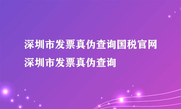 深圳市发票真伪查询国税官网深圳市发票真伪查询