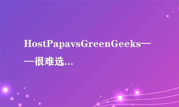HostPapavsGreenGeeks——很难选择，但我在2022年选择了