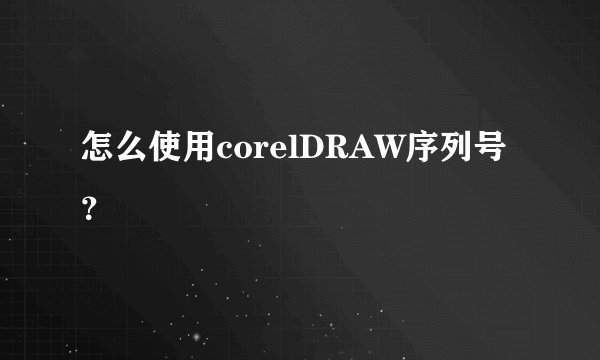 怎么使用corelDRAW序列号?