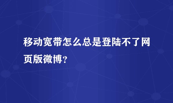 移动宽带怎么总是登陆不了网页版微博?