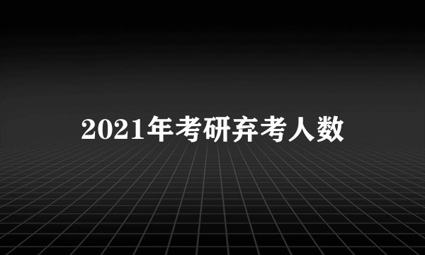 2021年考研弃考人数