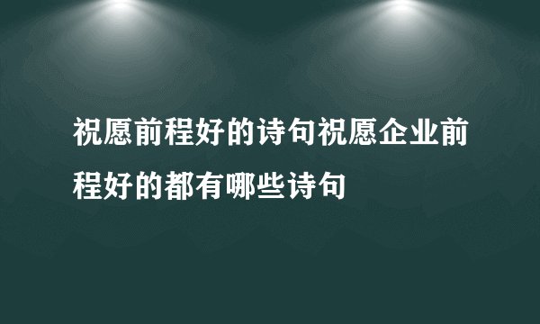 祝愿前程好的诗句祝愿企业前程好的都有哪些诗句