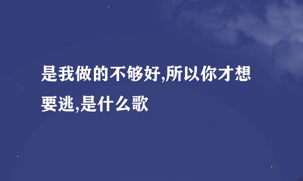 是我做的不够好,所以你才想要逃,是什么歌